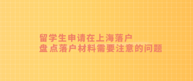 留学生申请在上海落户，盘点落户材料需要注意的问题