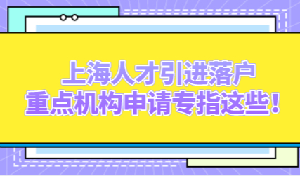 上海人才引进落户，重点机构申请专指这些！