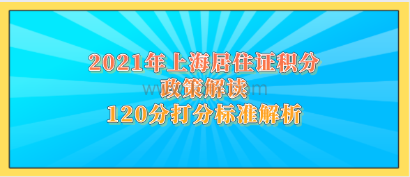 2021年上海居住证积分政策解读,120分打分标准解析
