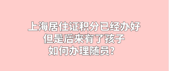 上海居住证积分已经办好,但是后来有了孩子,如何办理随员?