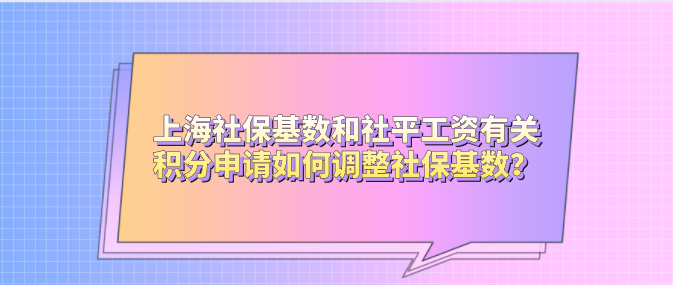 上海社保基数和社平工资有关，积分申请如何调整社保基数？