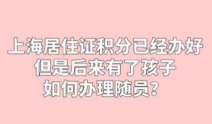 上海居住证积分已经办好，但是后来有了孩子，如何办理随员？