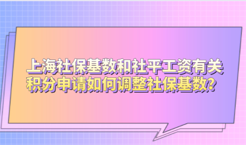 上海社保基数和社平工资有关，积分申请如何调整社保基数？