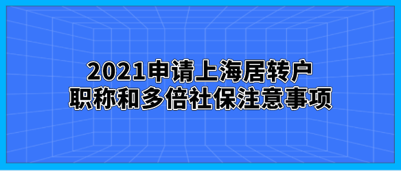 2021申请上海居转户，职称和多倍社保注意事项