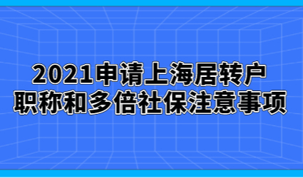 2021申请上海居转户，职称和多倍社保注意事项