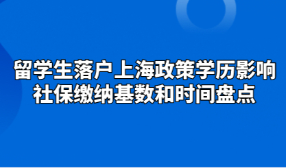 留学生落户上海政策，学历影响社保缴纳基数和时间盘点