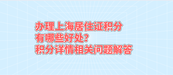 办理上海居住证积分有哪些好处？积分详情相关问题解答