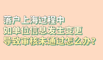 落户上海过程中如单位信息发生变更，导致审核未通过怎么办？