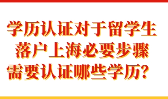 学历认证对于留学生落户上海必要步骤，需要认证哪些学历？