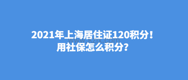 2021年上海居住证120积分!用社保怎么积分?