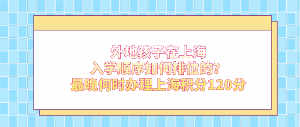 外地孩子在上海入学顺序如何排位的？最晚何时办理上海积分120分