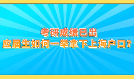 考研成绩已出，应届生如何一举拿下上海户口？