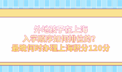 外地孩子在上海入学顺序如何排位的？最晚何时办理上海积分120分