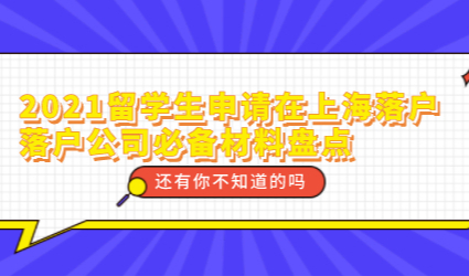 2021留学生申请在上海落户，落户公司必备材料盘点