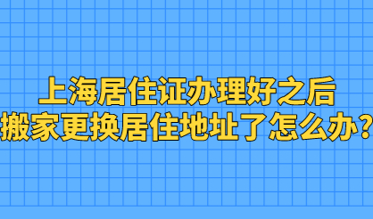上海居住证办理好之后，搬家更换居住地址了怎么办?