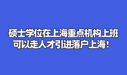 硕士学位在上海重点机构上班，可以走人才引进落户上海！