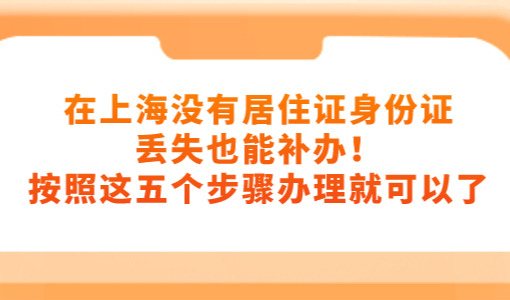 在上海没有居住证身份证丢失也能补办！按照这五个步骤办理就可以了