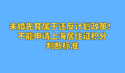 未婚先育属于违反计划政策！不能申请上海居住证积分，判断标准