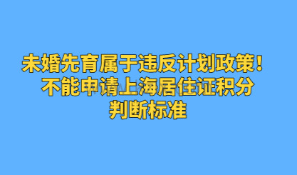 未婚先育属于违反计划政策！不能申请上海居住证积分，判断标准