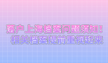 落户上海档案问题须知！相关档案提前重视起来