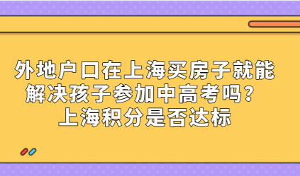 外地户口在上海买房子就能解决孩子参加中高考吗？上海积分是否达标
