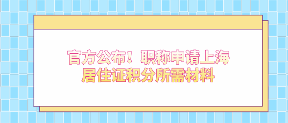 官方公布！职称申请上海居住证积分所需材料