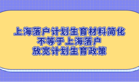 上海落户计划生育材料简化，不等于上海落户放宽计划生育政策