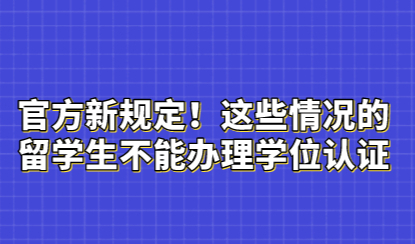 官方新规定！这些情况的留学生不能办理学位认证