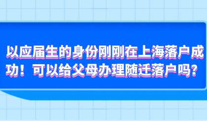 以应届生的身份刚刚在上海落户成功！可以给父母办理随迁落户吗？