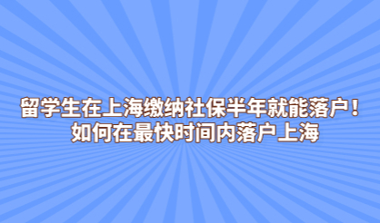 留学生在上海缴纳社保半年就能落户！如何在最快时间内落户上海