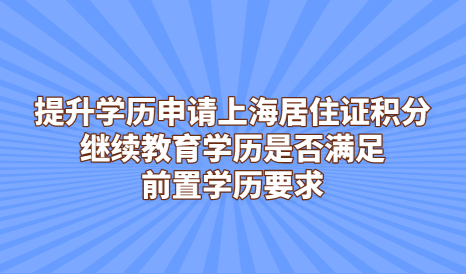 提升学历申请上海居住证积分，继续教育学历是否满足前置学历要求
