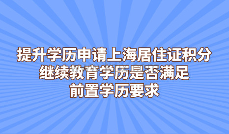 提升学历申请上海居住证积分，继续教育学历是否满足前置学历要求