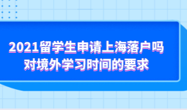 2021留学生申请上海落户吗，对境外学习时间的要求