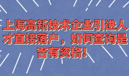 上海高新技术企业引进人才直接落户，如何查询是否有资格！