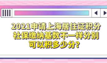 2021申请上海居住证积分，社保缴纳基数不一样分别可以积多少分？