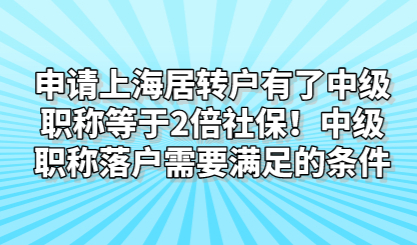 申请上海居转户有了中级职称等于2倍社保！中级职称落户需要满足的条件