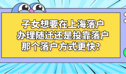 子女想要在上海落户，办理随迁还是投靠落户，那个落户方式更快？