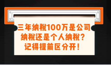 三年纳税100万是公司纳税还是个人纳税？记得提前区分开！