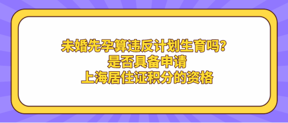 未婚先孕算违反计划生育吗？是否具备申请上海居住证积分的资格