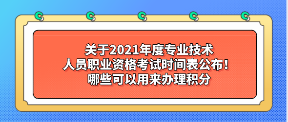 关于2021年度专业技术人员职业资格考试时间表公布！哪些可以用来办理积分