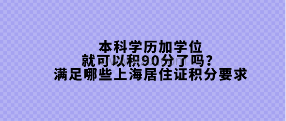 本科学历加学位就可以积90分了吗?满足哪些上海居住证积分要求