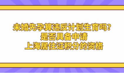 未婚先孕算违反计划生育吗？是否具备申请上海居住证积分的资格