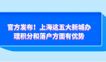 官方发布！上海这五大新城办理积分和落户方面有优势