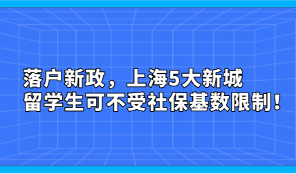 落户新政，上海5大新城留学生可不受社保基数限制！