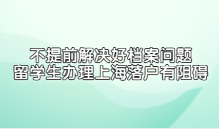 不提前解决好档案问题，留学生办理上海落户有阻碍