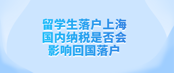 留学生落户上海，国内纳税是否会影响回国落户