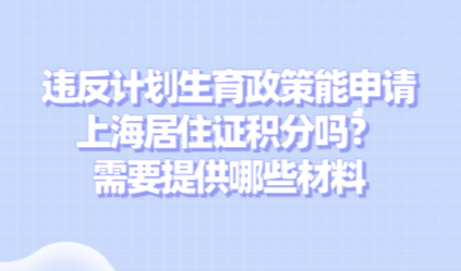 违反计划生育政策能申请上海居住证积分吗？需要提供哪些材料
