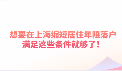 想要在上海缩短居住年限落户，满足这些条件就够了！
