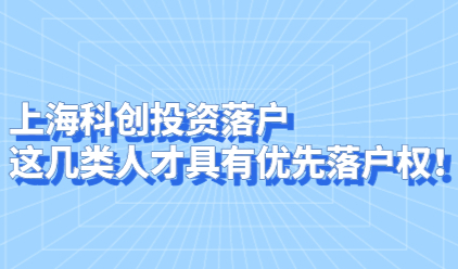上海科创投资落户，这几类人才具有优先落户权！