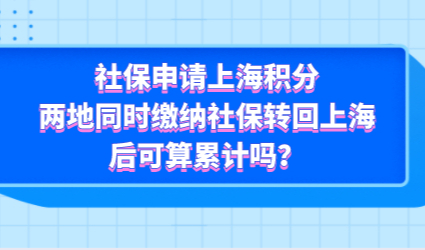 社保申请上海积分，两地同时缴纳社保转回上海后可算累计吗？